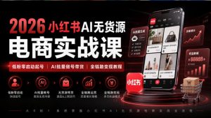 2026小红书AI无货源电商实战课|低粉零启动起号|AI批量做号带货全链路变现教程-KJ分享