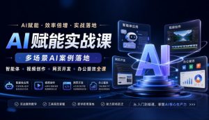 AI赋能实战课，多场景AI案例落地，智能体+视频创作+网页开发+办公提效全课-KJ分享