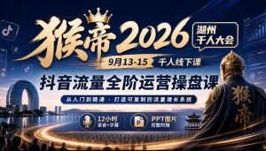 猴帝2026湖州千人大会9月13-15千人线下课，抖音流量全阶运营操盘课，12小时录音加字幕+ppt图片-KJ分享