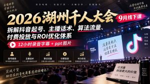 2026湖州千人大会9月线下课:拆解抖音起号、主播话术、算法流量、付费投放与ROI优化体系,12小时录音字幕+ppt图片-KJ分享