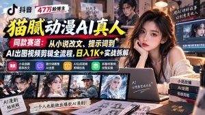 抖音47万粉博主猫腻动漫AI真人同款赛道:从小说改文、提示词到AI出图视频剪辑全流程,日入1K+实战拆解-KJ分享