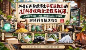 抖音6W粉丝博主华夏造物志的AI科普视频全流程实战课，从0到1学会做一条能上精选的古法工艺视频，解锁抖音精选收益-KJ分享