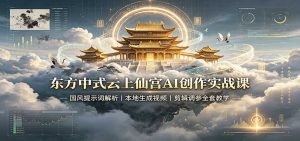 东方中式云上仙宫AI创作实战课:国风提示词解析,本地生成视频,剪辑调参全套教学-KJ分享