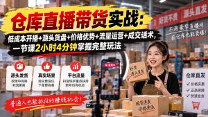 仓库直播带货实战:低成本开播+源头货盘+价格优势+流量运营+成交话术,一节课2小时4分钟掌握完整玩法-KJ分享