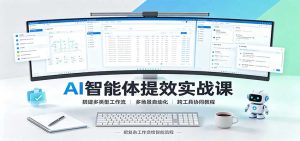 AI智能体提效实战课:搭建多类型工作流,多场景自动化,跨工具协同教程-KJ分享