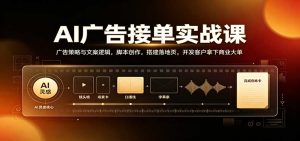 AI广告接单实战:广告策略与文案逻辑,脚本创作,搭建落地页,开发客户拿下商业大单-KJ分享