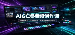 AIGC短视频创作课:实操导演台,活用提示词,掌握视频制作全流程-KJ分享