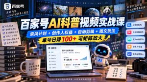 百家号AI科普视频实战课:乘风计划+创作人权益+自动剪辑+图文玩法,单号日赚100+可矩阵放大-KJ分享