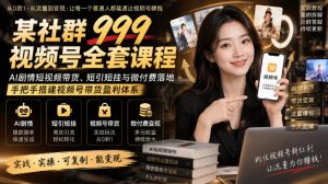 某社群999视频号全套课程，AI剧情短视频带货、短引短挂与微付费落地，手把手搭建视频号带货盈利体系-KJ分享