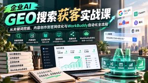 企业AI GEO搜索获客实战课：从关键词挖掘、内容创作到官网优化与WorkBuddy自动化全流程-KJ分享