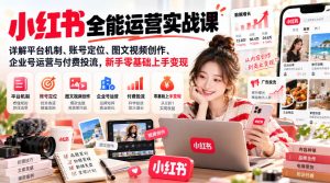 小红书全能运营实战课，详解平台机制、账号定位、图文视频创作、企业号运营与付费投流，新手零基础上手变现-KJ分享