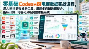 零基础Codex+BI电商数据实战课程，用AI自主开发业务工具，搭建多店铺数据整合、指标计算、可视化分析完整看板系统-KJ分享