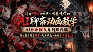 抖音59W粉丝博主古卷残灯的AI聊斋动画教学,AI原创国风系列短视频,解锁抖音精选独家+起号收徒+接商单多重收益-KJ分享