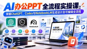 【无水印】AI办公PPT全流程实操课: 掌握ChatGPT、Codex与NotebookLM生成设计及可编辑全流程-KJ分享