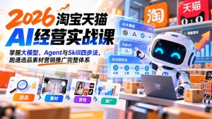 【无水印】2026淘宝天猫AI经营实战课:掌握大模型、Agent与Skill四步法,跑通选品素材营销推广完整体系-KJ分享