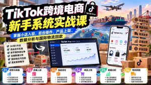 TikTok跨境电商新手系统实战课:掌握小店入驻、后台操作、产品上架、数据分析与国际物流回款-KJ分享
