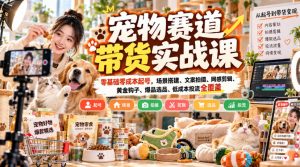 宠物赛道带货实战课,零基础零成本起号,场景搭建、文案拍摄、网感剪辑、黄金钩子、爆品选品、低成本投流全覆盖-KJ分享