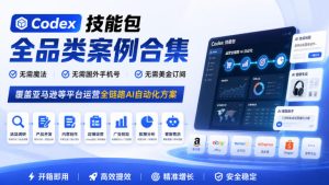 Codex技能包全品类案例合集,无需魔法、无需国外手机号、无需美金订阅,覆盖亚马逊等平台运营全链路AI自动化方案-KJ分享