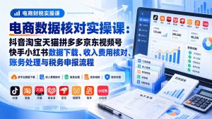 电商数据核账实操课：抖音淘宝天猫拼多多京东视频号快手小红书数据下载、收入费用核对、账务处理与税务申报流程-KJ分享