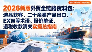 2026新版外贸全链路资料包:选品获客、二十余类产品出口、EXW等术语、报价单证、退税收款清关实操总指南-KJ分享