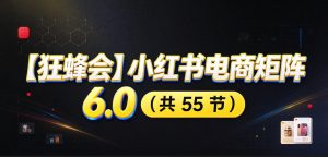 【无水印】【狂蜂会】小红书电商矩阵6.0,从零教你店铺搭建、多渠道精细化选品、AI素材原创、自动化发笔记、矩阵起店放大等-KJ分享