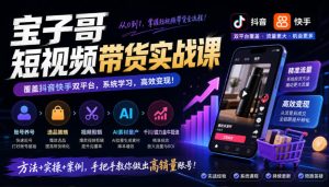 宝子哥短视频带货实战课，覆盖抖音快手双平台，账号养号、选品、剪辑，到AI素材量产、千川磁力金牛投流等(26年9月更新)-KJ分享