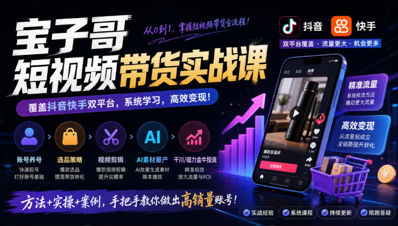 宝子哥短视频带货实战课，覆盖抖音快手双平台，账号养号、选品、剪辑，到AI素材量产、千川磁力金牛投流等(26年9月更新)-KJ分享