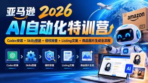 亚马逊2026AI自动化-10月特训营:Codex安装+Skills搭建+侵权排查+Listing文案+商品图片生成全流程-KJ分享
