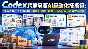 【无水印】Codex跨境电商AI自动化技能包:国内直用+低门槛部署,覆盖AI生图、视频、选品与亚马逊运营自动化-KJ分享