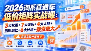 2026淘系直通车低价矩阵实战课：3大权重+7大词系+4大人群+测图测款+6大计划+搜索放大-KJ分享
