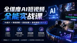 全维度AI短视频全能实战课，AI成片+特效剪辑+实拍运镜+账号变现实操大全-KJ分享