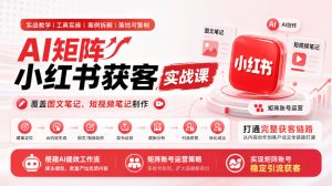 AI矩阵小红书获客实战课，覆盖图文笔记、短视频笔记制作，打通完整获客链路，搭建AI提效工作流，实现矩阵账号稳定引流获客-KJ分享