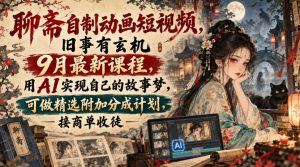 聊斋自制动画短视频，旧事有玄机9月最新课程，用AI实现自己的故事梦，可做精选附加分成计划，接商单收徒-KJ分享