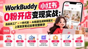 WorkBuddy小红书0粉开店变现实战：选品找工厂+一件代发+AI批量生成种草图文+上架发发笔记出单完整教学-KJ分享
