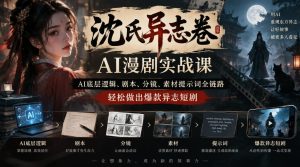 沈氏异志卷AI漫剧实战课｜AI底层逻辑、剧本、分镜、素材提示词全链路，轻松做出爆款异志短剧-KJ分享
