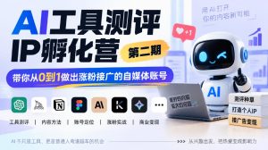 AI工具测评IP孵化营第二期，带你从0到1做出涨粉接广的自媒体账号-KJ分享