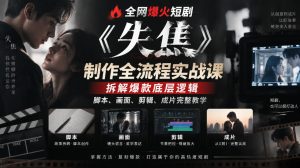 全网爆火短剧《失焦》制作全流程实战课｜拆解爆款底层逻辑，脚本、画面、剪辑、成片完整教学-KJ分享