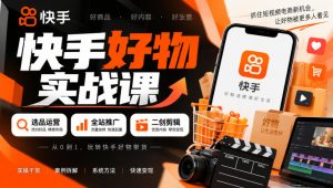 快手好物实战课｜选品运营+全站推广+二创剪辑带货变现-KJ分享