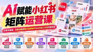 AI赋能小红书矩阵运营课：从账号基建、获客选题到图文视频制作与AI内容工作流完整实操-KJ分享