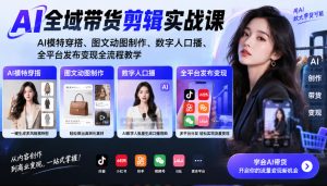 AI全域带货剪辑实战课｜AI模特穿搭、图文动图制作、数字人口播、全平台发布变现全流程教学-KJ分享