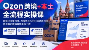 Ozon跨境+本土全流程实操课，数据化决策思维、AI提效与从0到1落地路线图，带你真正跑通俄罗斯本土店-KJ分享