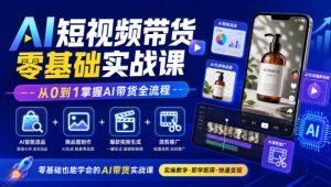 AI短视频带货零基础实战课｜AI智能选品+商品图制作+爆款视频生成+混剪推广，从0到1掌握AI带货全流程-KJ分享