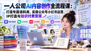 一人公司AI内容创作全流程课：打造专属语料库，实操公众号小红书运营、IP打造与知识付费变现方法论-KJ分享