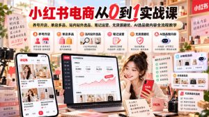 小红书电商从0到1实战课｜养号开店、单店多品、站内站外选品、笔记运营、无货源避坑、AI选品做内容全流程教学-KJ分享