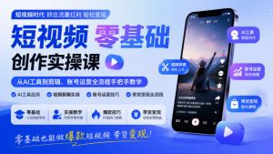 短视频零基础创作实操课，从AI工具到剪辑、账号运营全流程手把手教学，零基础也能做爆款短视频带货变现-KJ分享