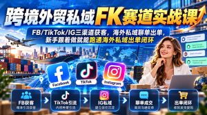 跨境外贸私域FK赛道实战课｜FB/TikTok/IG三渠道获客，海外私域聊单出单，新手跟着做就能跑通海外私域出单闭环-KJ分享