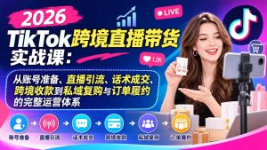 2026TikTok跨境直播带货实战课：从账号准备、直播引流、话术成交、跨境收款到私域复购与订单履约的完整运营体系-KJ分享