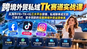 跨境外贸私域Tk赛道实战课：从海外FB+TK+IG三大平台获客、私域聊单成交到订单交付、安全回款的完整跨境外贸运营体系-KJ分享
