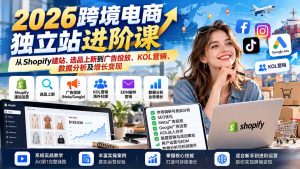 2026跨境电商独立站进阶课：从Shopify建站、选品上新到广告投放、KOL营销、数据分析及增长变现-KJ分享