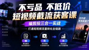不亏品不低价短视频截流获客课，编剪投三合一实战，打通短视频流量转化全链路-KJ分享